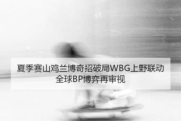 夏季赛山鸡兰博奇招破局WBG上野联动全球BP博弈再审视 | XINGCAI SPORTS